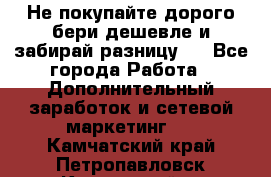 Не покупайте дорого,бери дешевле и забирай разницу!! - Все города Работа » Дополнительный заработок и сетевой маркетинг   . Камчатский край,Петропавловск-Камчатский г.